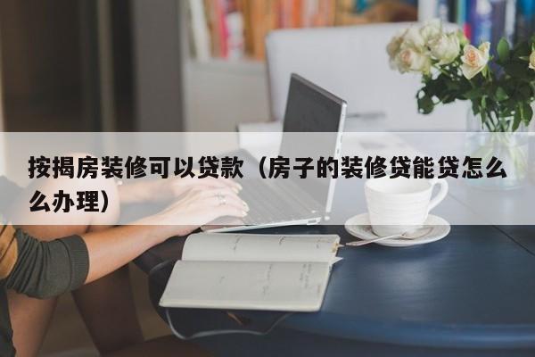 按揭房装修可以贷款（房子的装修贷能贷怎么么办理）