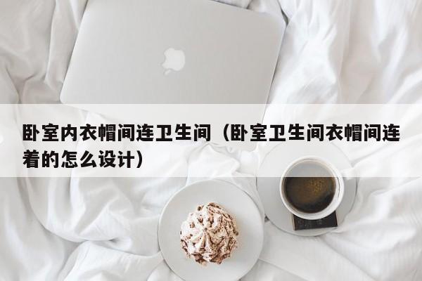 卧室**帽间连卫生间（卧室卫生间衣帽间连着的怎么设计）
