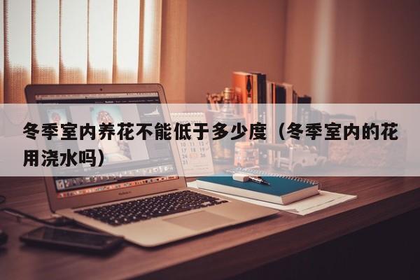 冬季室内养花不能低于多少度（冬季室内的花用浇水吗）