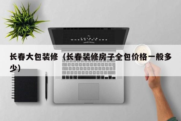长春大包装修（长春装修房子全包价格一般多少）