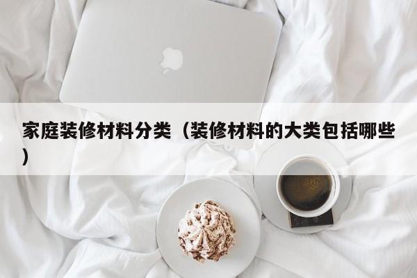 家庭装修材料分类（装修材料的大类包括哪些）