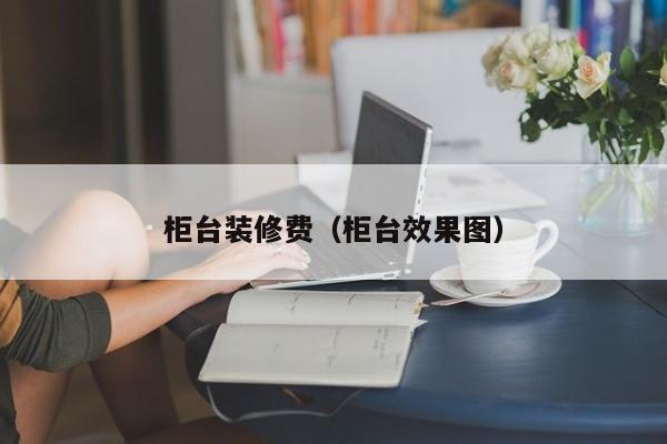 柜台装修费(柜台效果图) 柜台装修费(柜台效果图)