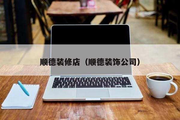 顺德装修店（顺德装饰公司）