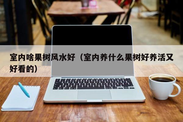 室内啥果树风水好(室内养什么果树好养活又好看的) 室内啥果树风水好(室内养什么果树好养活又好看的)