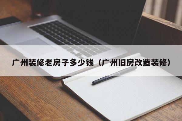 广州装修老房子多少钱（广州旧房改造装修）