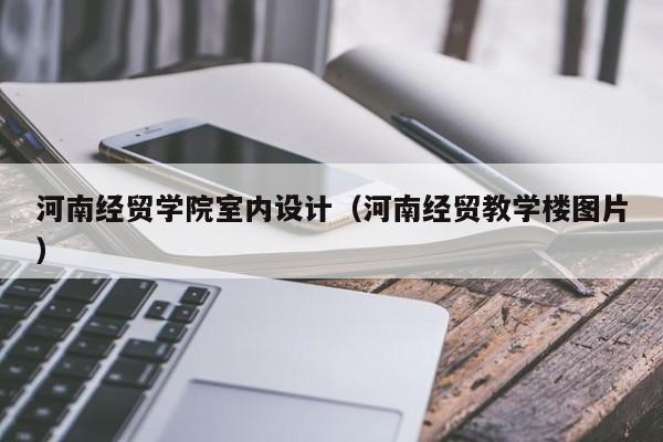 河南经贸学院室内设计（河南经贸教学楼图片）