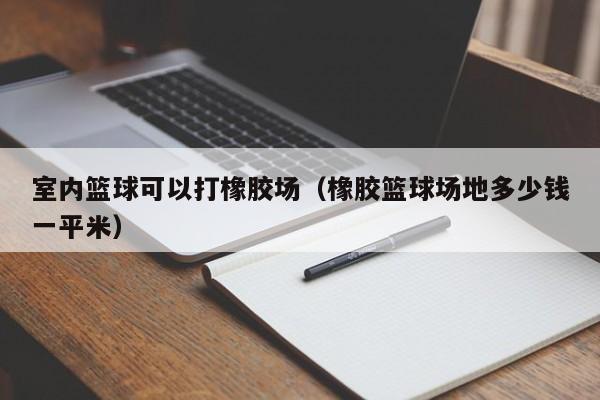 室内篮球可以打橡胶场（橡胶篮球场地多少钱一平米）