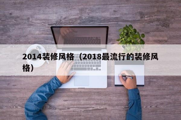 2014装修风格（2018最流行的装修风格）