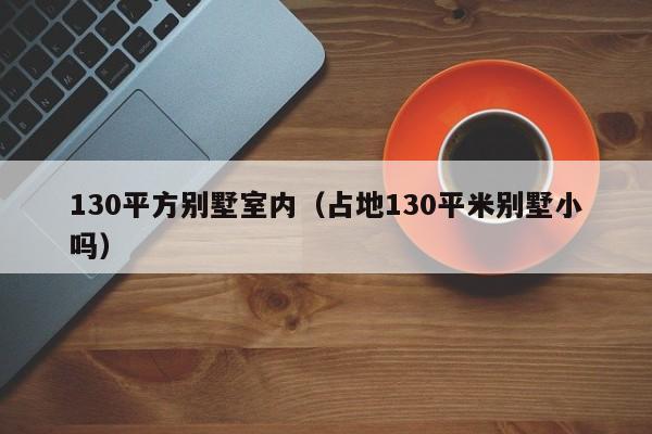 130平方别墅室内（占地130平米别墅小吗）