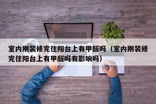 室内刚装修完住阳台上有甲醛吗（室内刚装修完住阳台上有甲醛吗有影响吗）