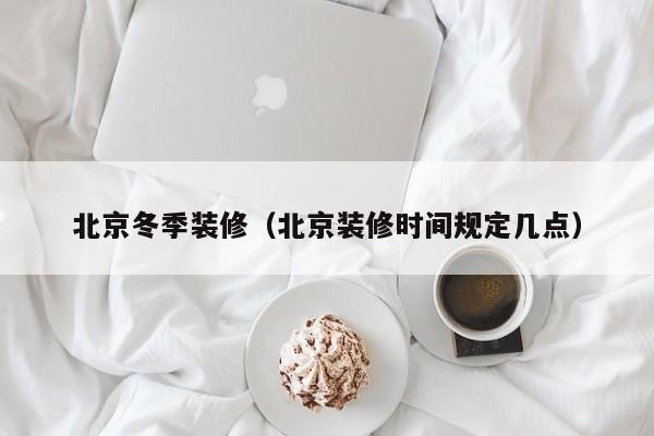 北京冬季装修(北京装修时间规定几点) 北京冬季装修(北京装修时间规定几点)
