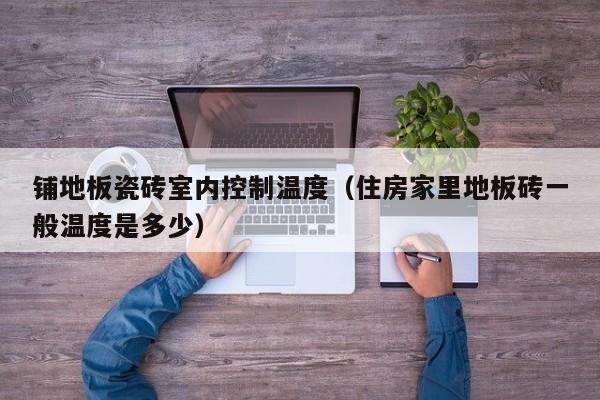 铺地板瓷砖室内控制温度（住房家里地板砖一般温度是多少）