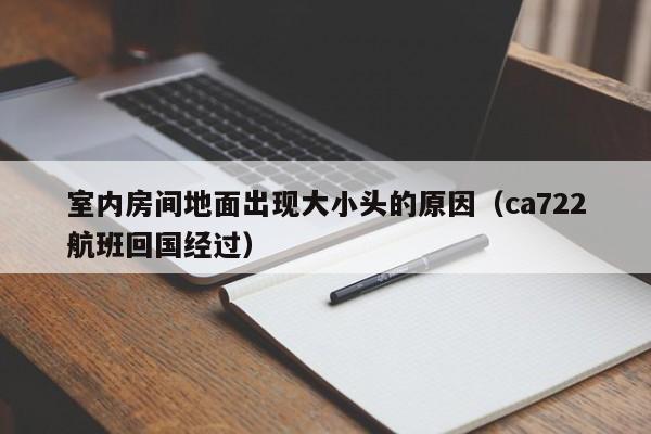 室内房间地面出现大小头的原因(ca722航班回国经过) 室内房间地面出现大小头的原因(ca722航班回国经过)