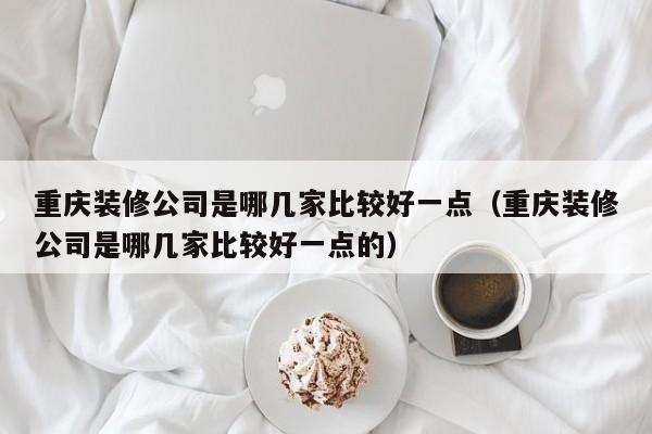 重庆装修公司是哪几家比较好一点（重庆装修公司是哪几家比较好一点的）