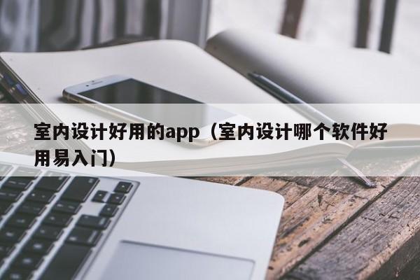 室内设计好用的app(室内设计哪个软件好用易入门) 室内设计好用的app(室内设计哪个软件好用易入门)