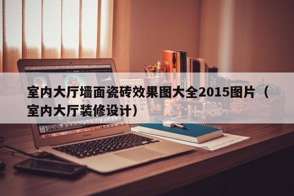 室内大厅墙面瓷砖效果图大全2015图片（室内大厅装修设计）