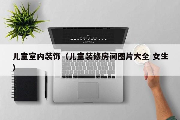 儿童室内装饰（儿童装修房间图片大全 女生）