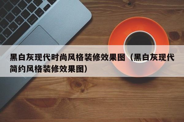 黑白灰现代时尚风格装修效果图（黑白灰现代简约风格装修效果图）
