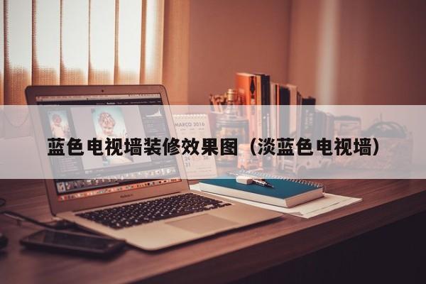 蓝色电视墙装修效果图（淡蓝色电视墙）