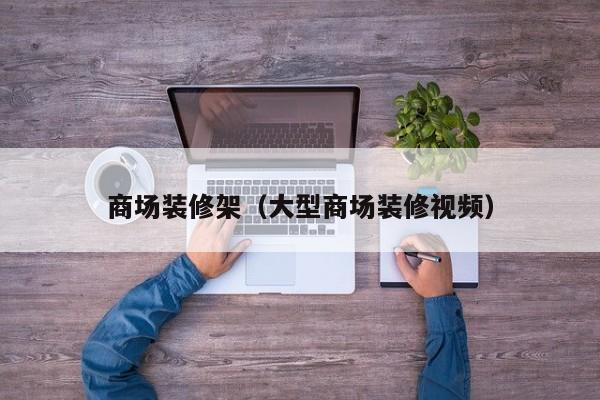 商场装修架（大型商场装修视频）