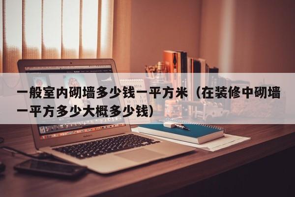 一般室内砌墙多少钱一平方米（在装修中砌墙一平方多少大概多少钱）