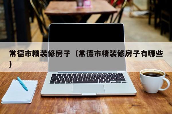 常德市精装修房子（常德市精装修房子有哪些）