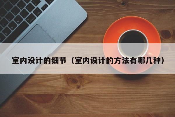 室内设计的细节（室内设计的方法有哪几种）