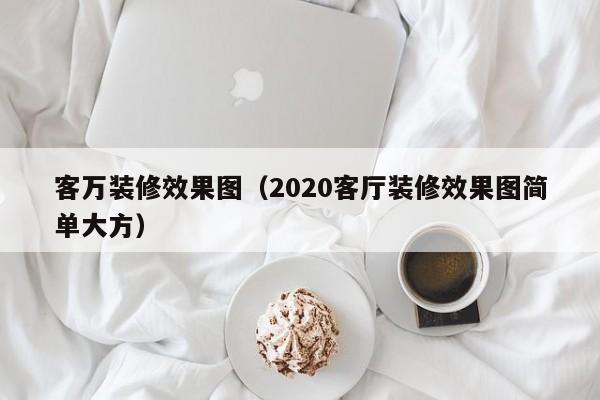 客万装修效果图(2020客厅装修效果图简单大方) 客万装修效果图(2020客厅装修效果图简单大方)