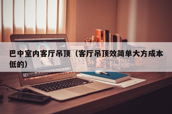 巴中室内客厅吊顶(客厅吊顶效简单大方成本低的) 巴中室内客厅吊顶(客厅吊顶效简单大方成本低的)