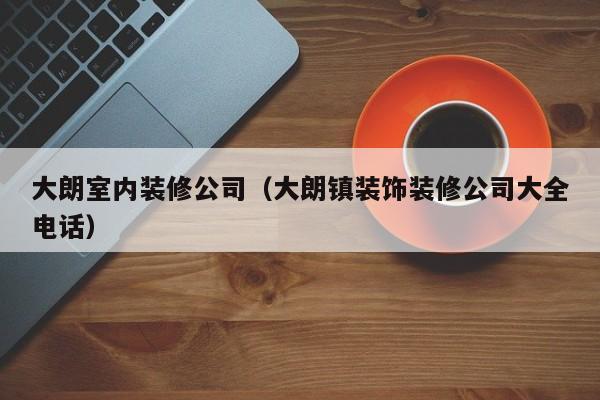 大朗室内装修公司（大朗镇装饰装修公司大全电话）