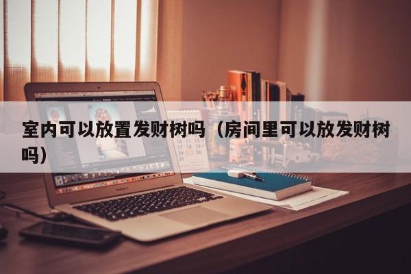 室内可以放置发财树吗(房间里可以放发财树吗) 室内可以放置发财树吗(房间里可以放发财树吗)