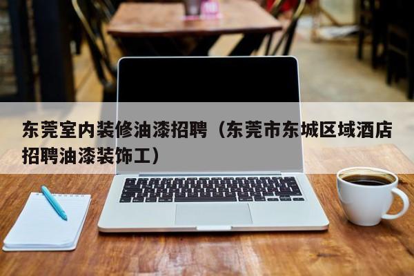 东莞室内装修油漆招聘（东莞市东城区域酒店招聘油漆装饰工）