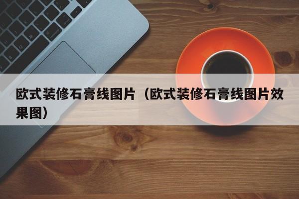 欧式装修石膏线图片（欧式装修石膏线图片效果图）