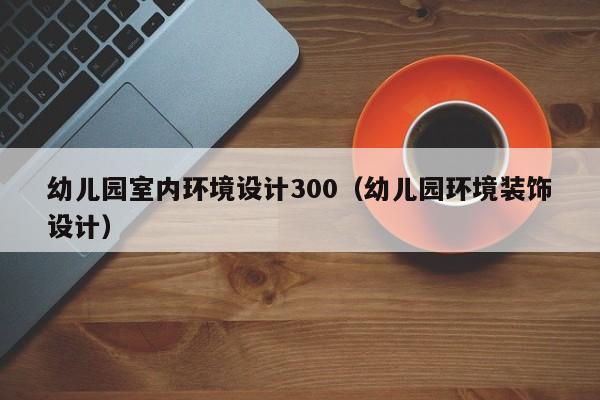 幼儿园室内环境设计300（幼儿园环境装饰设计）