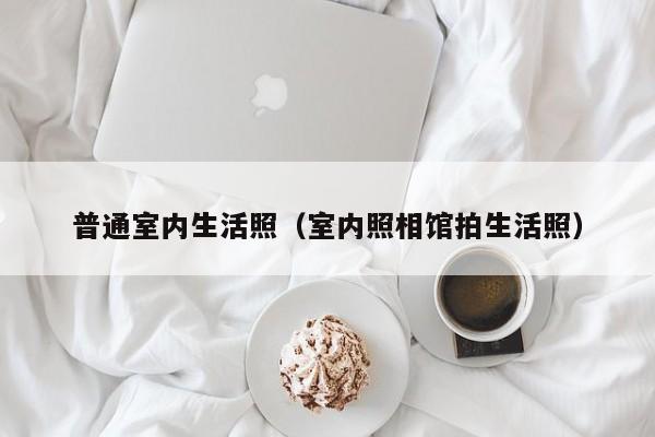 普通室内生活照(室内照相馆拍生活照) 普通室内生活照(室内照相馆拍生活照)