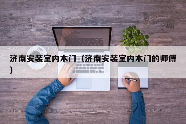济南安装室内木门（济南安装室内木门的师傅）