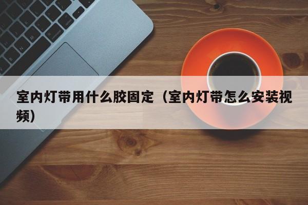 室内灯带用什么胶固定（室内灯带怎么安装视频）