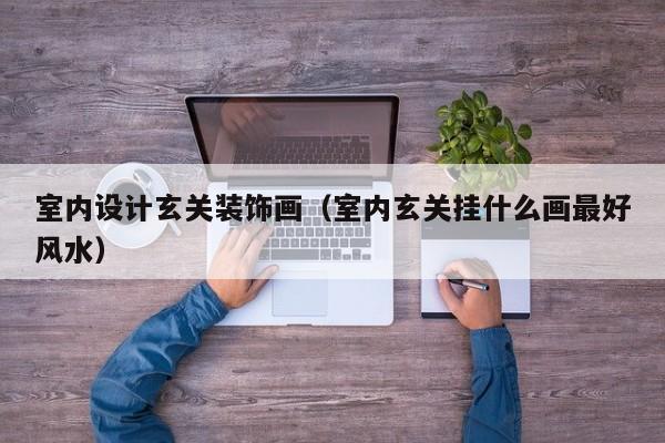 室内设计玄关装饰画（室内玄关挂什么画最好风水）