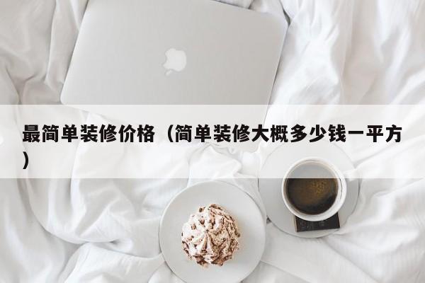 最简单装修价格(简单装修大概多少钱一平方) 最简单装修价格(简单装修大概多少钱一平方)