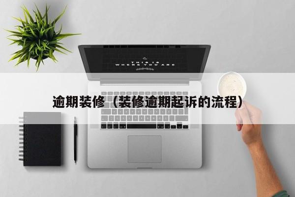 逾期装修（装修逾期起诉的流程）