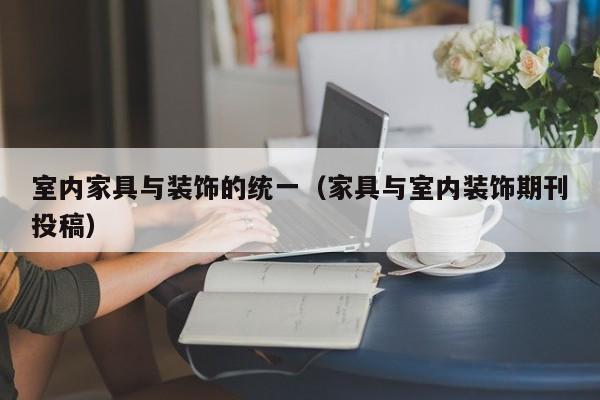 室内家具与装饰的统一（家具与室内装饰期刊投稿）