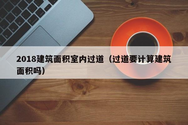 2018建筑面积室内过道（过道要计算建筑面积吗）