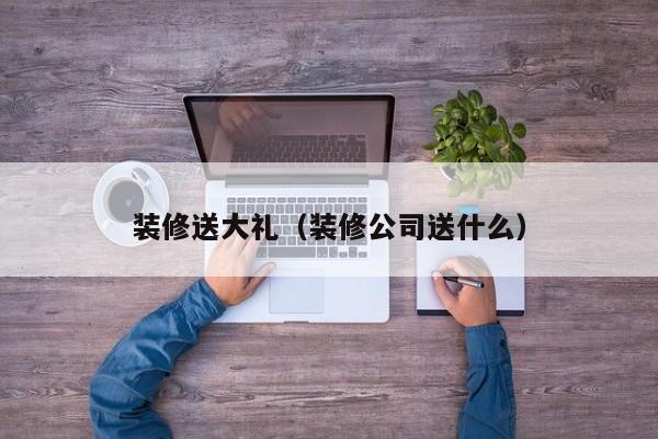 装修送大礼（装修公司送什么）