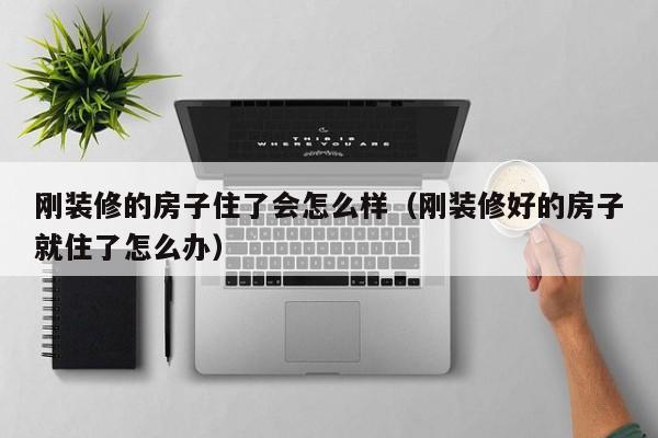 刚装修的房子住了会怎么样（刚装修好的房子就住了怎么办）