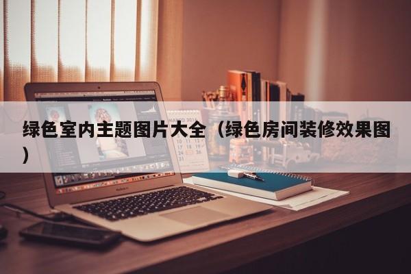 绿色室内主题图片大全（绿色房间装修效果图）