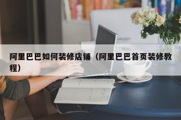 阿里巴巴如何装修店铺（阿里巴巴首页装修教程）