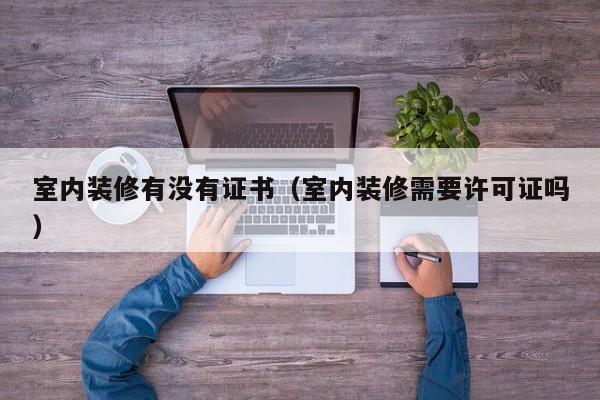 室内装修有没有证书（室内装修需要许可证吗）