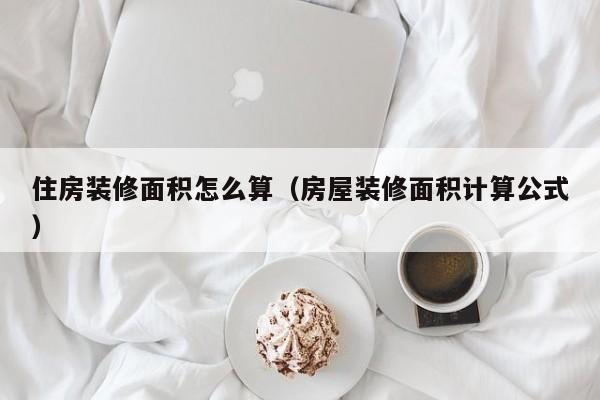 住房装修面积怎么算（房屋装修面积计算公式）