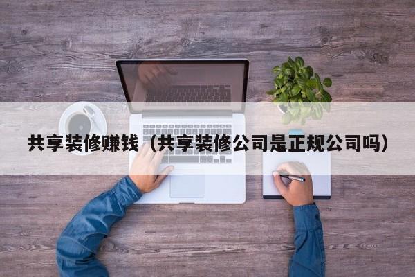 共享装修赚钱（共享装修公司是正规公司吗）