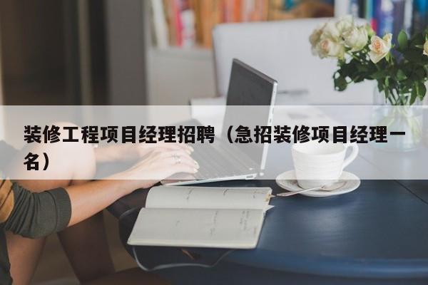 装修工程项目经理招聘（急招装修项目经理一名）
